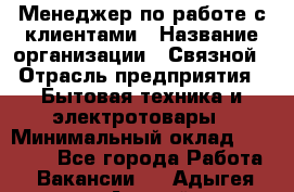 Менеджер по работе с клиентами › Название организации ­ Связной › Отрасль предприятия ­ Бытовая техника и электротовары › Минимальный оклад ­ 32 500 - Все города Работа » Вакансии   . Адыгея респ.,Адыгейск г.